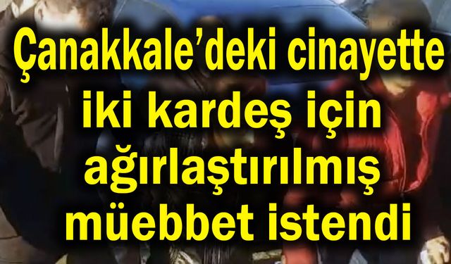 Çanakkale’de iki kardeş için ağırlaştırılmış müebbet istendi