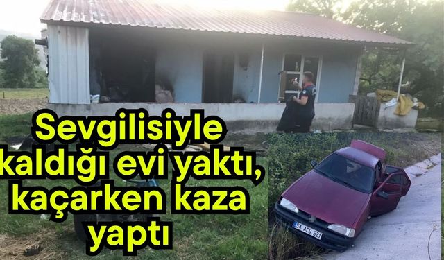 Sevgilisiyle kaldığı evi yaktı, kaçarken kaza yaptı