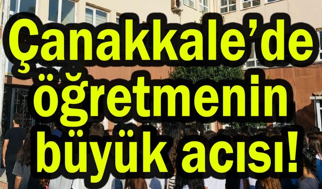 Çanakkale’de öğretmenin büyük acısı!