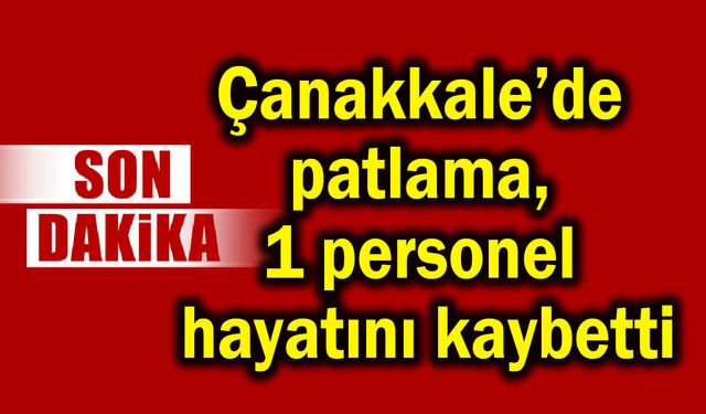 Çanakkale’de patlama, 1 personel hayatını kaybetti