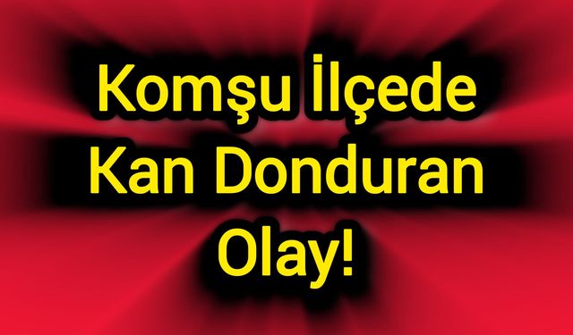 Komşu İlçede Kan Donduran Olay!