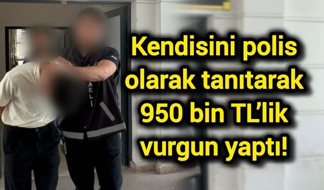 Kendisini polis olarak tanıtarak 950 bin TL’lik vurgun yaptı!