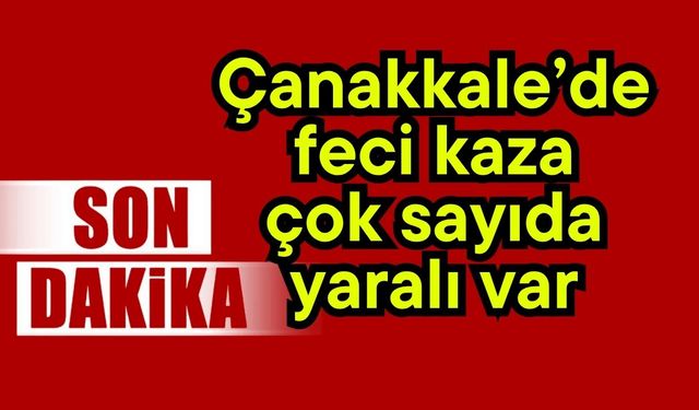 Çanakkale’de feci kaza, çok sayıda yaralı var