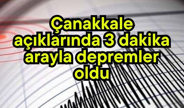Çanakkale açıklarında 3 dakika arayla depremler oldu