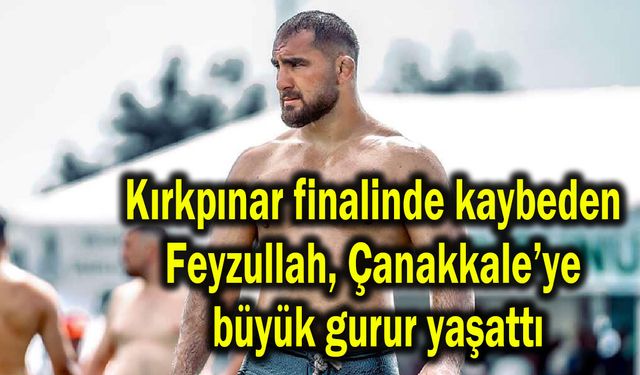 Kırkpınar finalinde kaybeden Feyzullah, Çanakkale’ye büyük gurur yaşattı