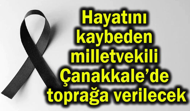 Hayatını kaybeden milletvekili Çanakkale’de toprağa verilecek