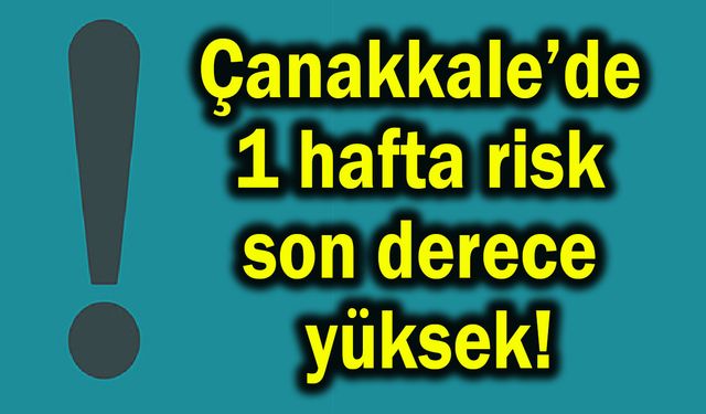 Çanakkale’de 1 hafta risk son derece yüksek!