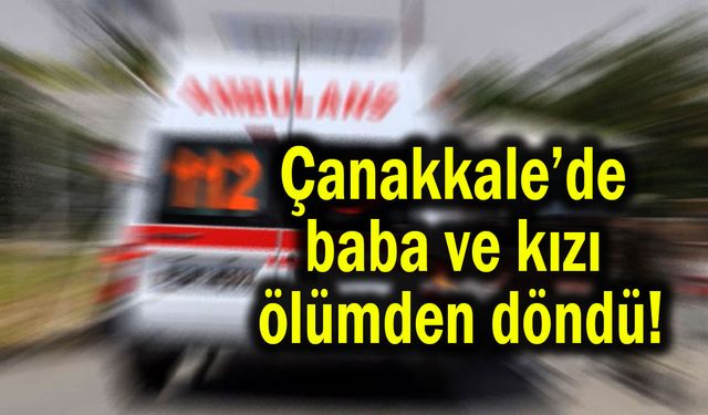 Çanakkale’de baba ve kızı ölümden döndü!