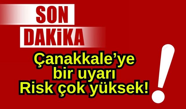 Çanakkale’ye bir uyarı, Risk çok yüksek!