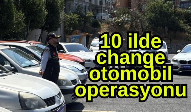 10 ilde "change otomobil" operasyonu