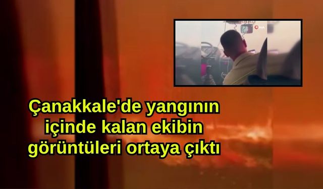 Çanakkale'de yangının içinde kalan ekibin görüntüleri ortaya çıktı (Video)