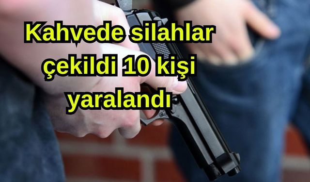 Kahvede silahlar çekildi 10 kişi yaralandı