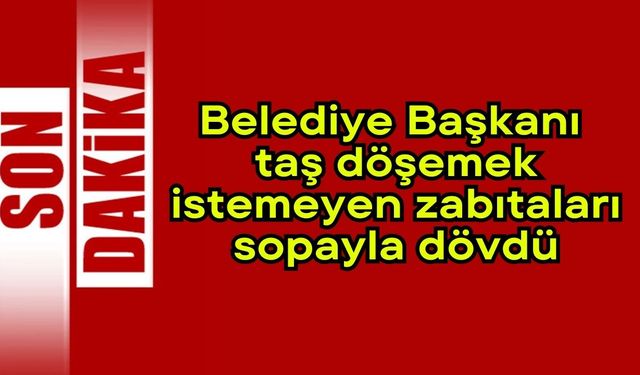 Belediye Başkanı, taş döşemek istemeyen zabıtaları sopayla dövdü