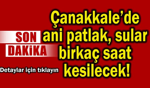 Çanakkale’de ani patlak, sular birkaç saat kesilecek!