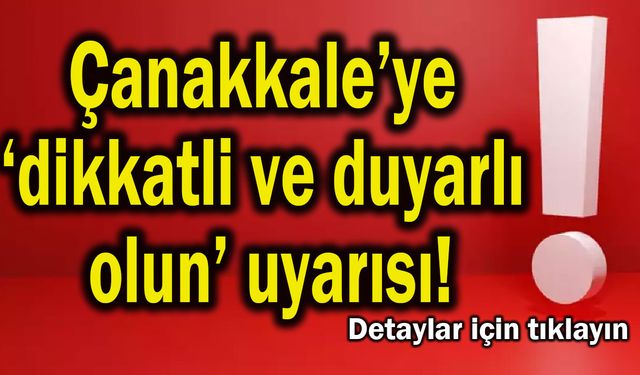 Çanakkale’ye ‘dikkatli ve duyarlı olun’ uyarısı!