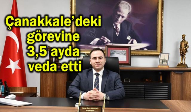 Çanakkale’deki görevine 3,5 ayda veda etti