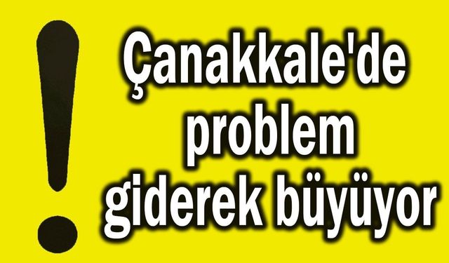 Çanakkale'de problem giderek büyüyor