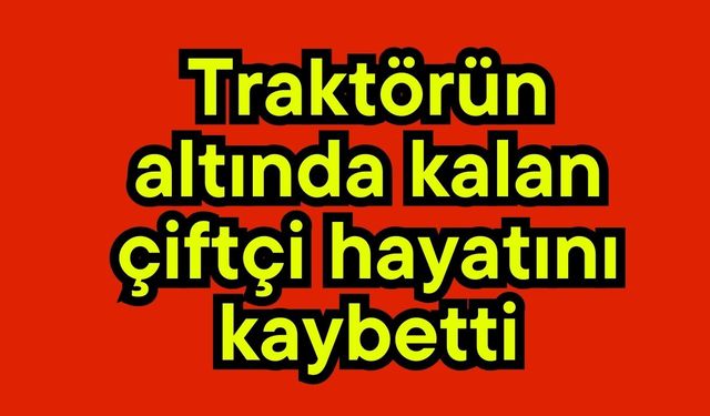 Traktörün altında kalan çiftçi hayatını kaybetti