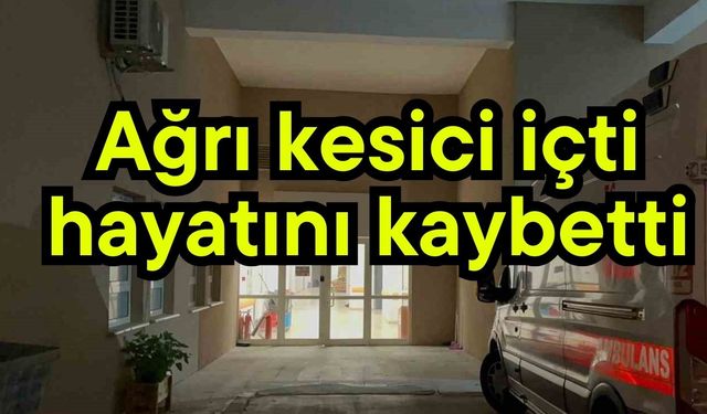 Ağrı kesici içti, hayatını kaybetti