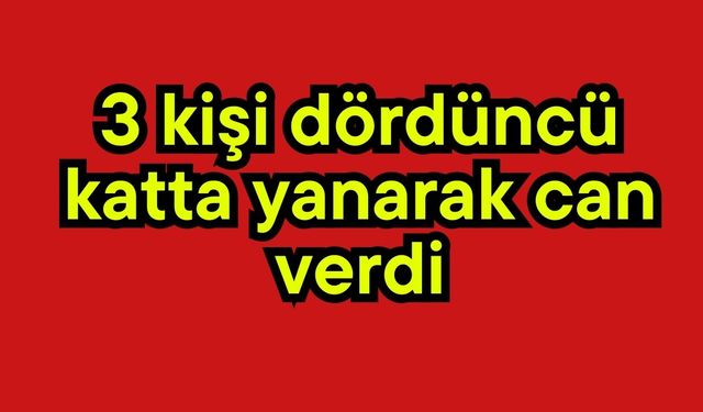 3 kişi dördüncü katta yanarak can verdi