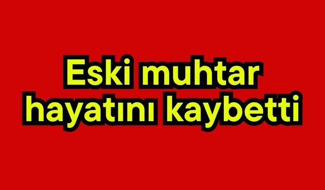 Eski muhtar hayatını kaybetti!