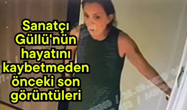 Sanatçı Güllü'nün hayatını kaybetmeden önceki son görüntüleri (Video)