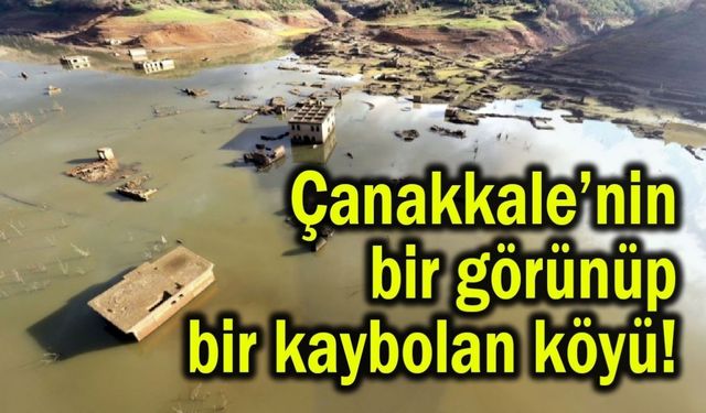 Çanakkale’nin bir görünüp bir kaybolan köyü!