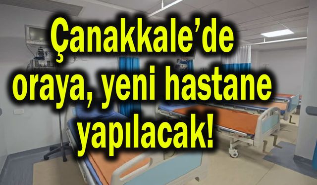 Çanakkale’de oraya yeni hastane yapılacak!