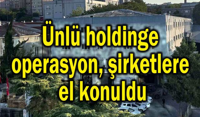 Ünlü holdinge operasyon, şirketlere el konuldu