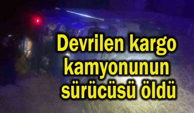 Devrilen kargo kamyonunun sürücüsü öldü