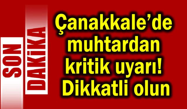 Çanakkale’de muhtardan kritik uyarı