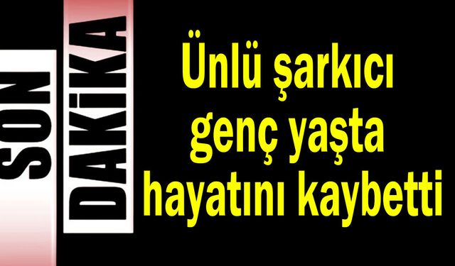 Ünlü şarkıcı genç yaşta hayatını kaybetti