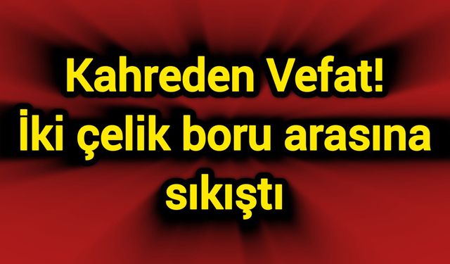 Kahreden Vefat! İki çelik boru arasına sıkıştı