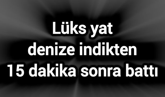 Lüks yat denize indikten 15 dakika sonra battı