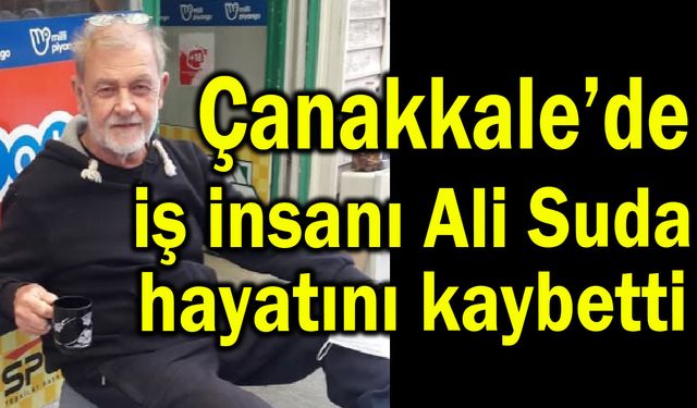 Çanakkale’de iş insanı Ali Suda hayatını kaybetti
