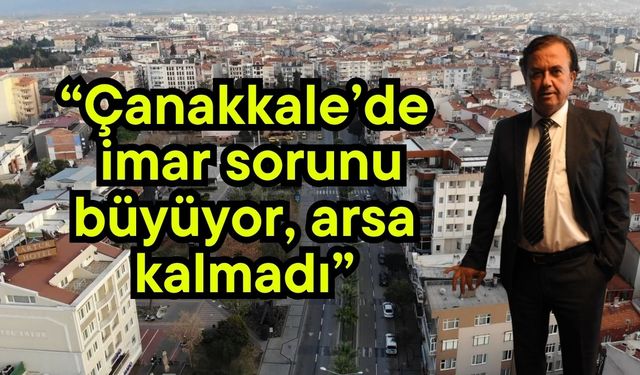 “Çanakkale’de imar sorunu büyüyor, arsa kalmadı”