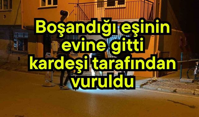 Boşandığı eşinin evine gitti, kardeşi tarafından vuruldu