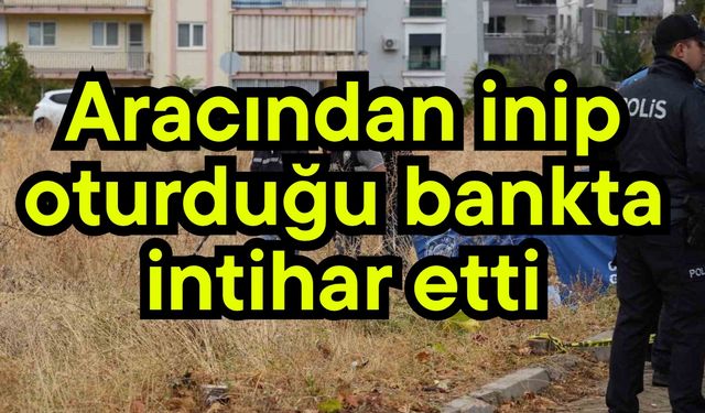 Aracından inip oturduğu bankta canına kıydı
