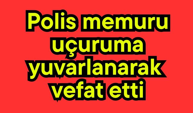 Polis memuru uçuruma yuvarlanarak vefat etti