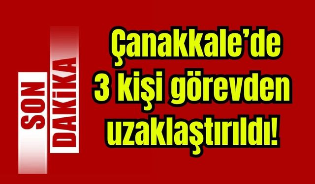 Çanakkale'de 3 kişi görevden uzaklaştırıldı!