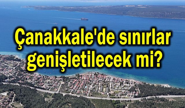 Çanakkale'de sınırlar genişletilecek mi?