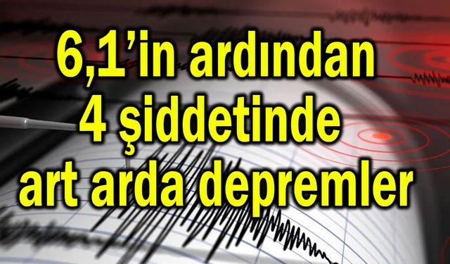 6,1’in ardından art arda 4'lük depremler