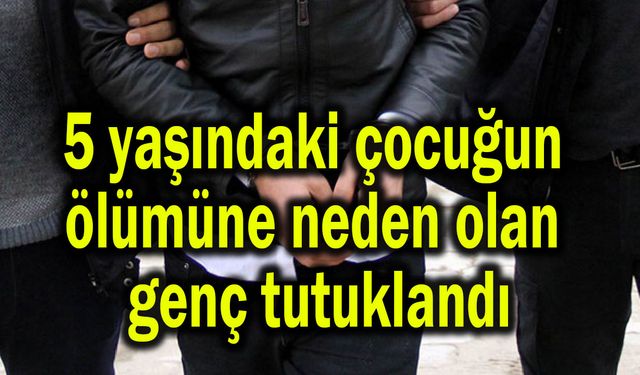 5 yaşındaki çocuğun ölümüne neden olan genç tutuklandı