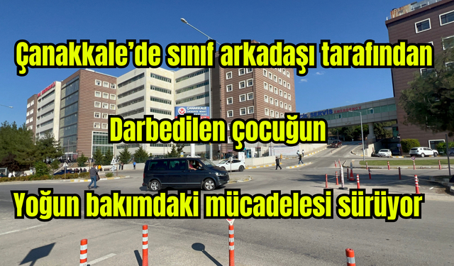 Çanakkale'de sınıf arkadaşı tarafından feci şekilde darbedilen çocuğun yoğun bakımdaki mücadelesi sürüyor