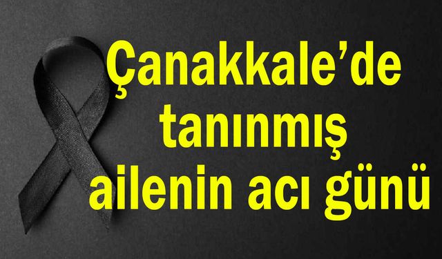 Çanakkale’de tanınmış ailenin acı günü