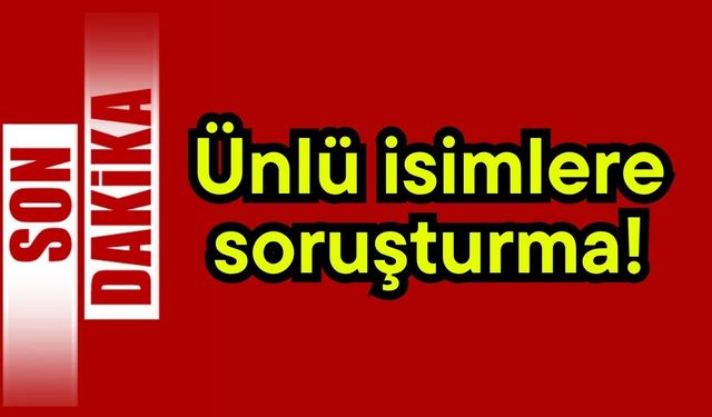 Ünlü isimlere soruşturma!
