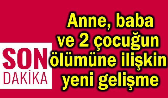Anne, baba ve 2 çocuğun ölümüne ilişkin yeni gelişme