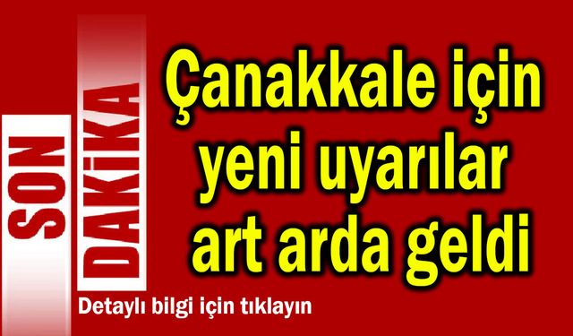 Çanakkale için yeni uyarılar art arda geldi