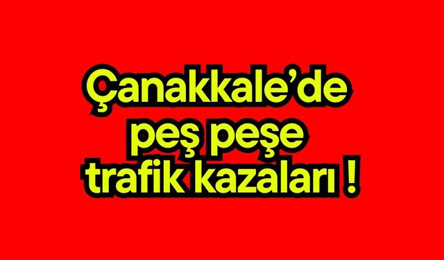Çanakkale’de  peş peşe trafik kazaları !