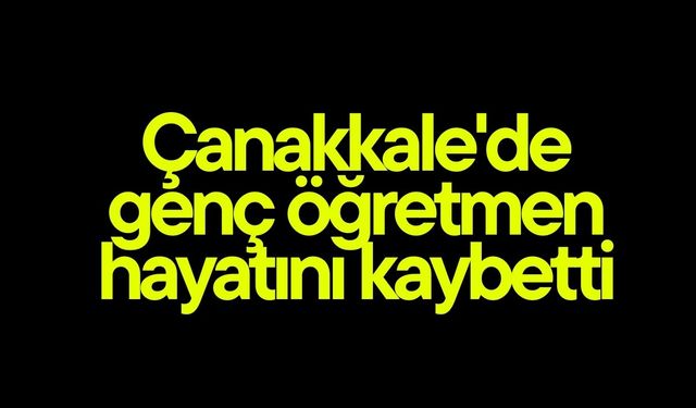 Çanakkale'de genç öğretmen hayatını kaybetti